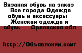 Вязаная обувь на заказ  - Все города Одежда, обувь и аксессуары » Женская одежда и обувь   . Орловская обл.